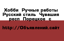 Хобби. Ручные работы Русский стиль. Чувашия респ.,Порецкое. с.